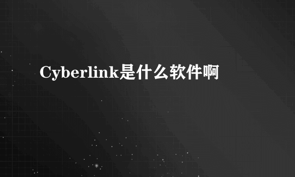 Cyberlink是什么软件啊