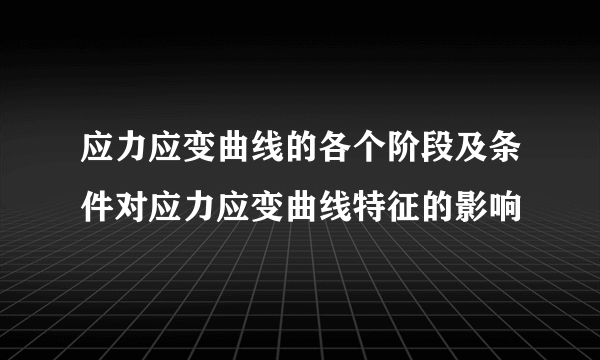 应力应变曲线的各个阶段及条件对应力应变曲线特征的影响