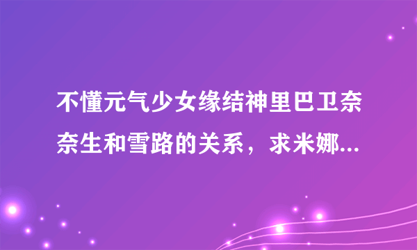 不懂元气少女缘结神里巴卫奈奈生和雪路的关系，求米娜桑讲解，阿里嘎多。雪路到底和巴卫在一起过没有