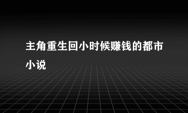 主角重生回小时候赚钱的都市小说