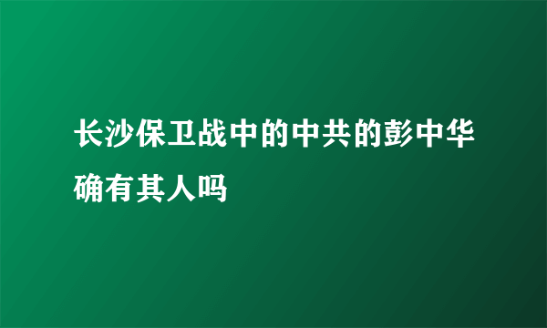 长沙保卫战中的中共的彭中华确有其人吗