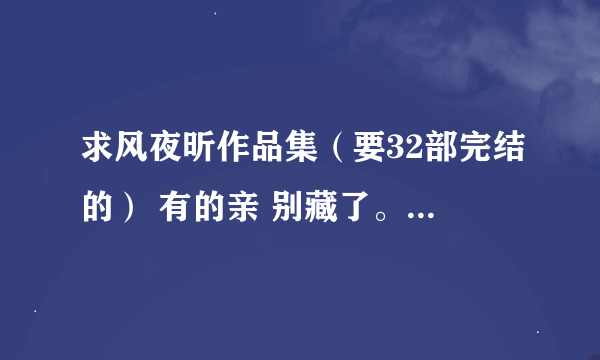 求风夜昕作品集（要32部完结的） 有的亲 别藏了。，谢谢啊