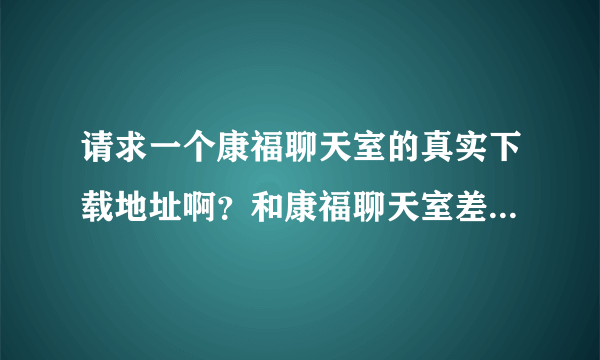 请求一个康福聊天室的真实下载地址啊？和康福聊天室差不多的有什么？