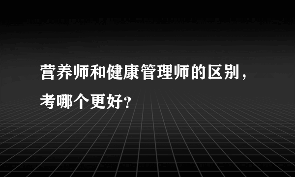 营养师和健康管理师的区别，考哪个更好？