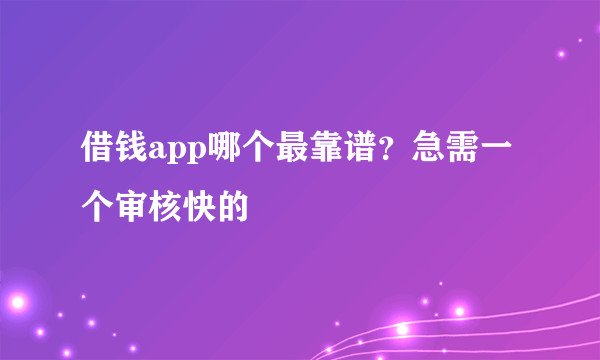 借钱app哪个最靠谱？急需一个审核快的