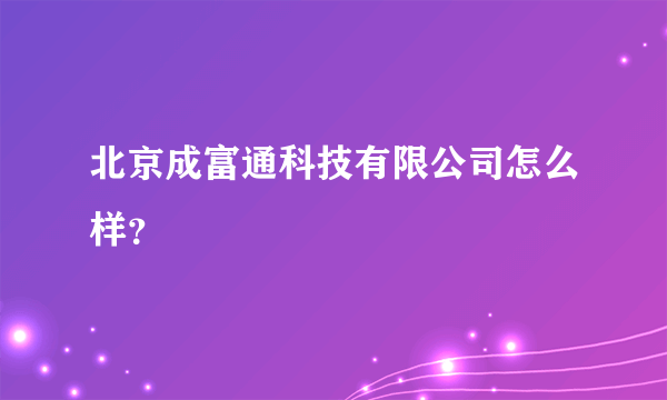 北京成富通科技有限公司怎么样？