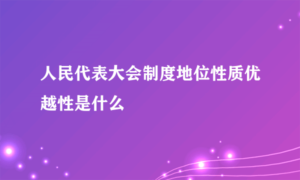 人民代表大会制度地位性质优越性是什么