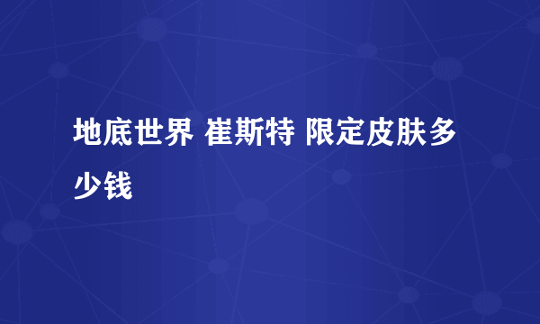 地底世界 崔斯特 限定皮肤多少钱