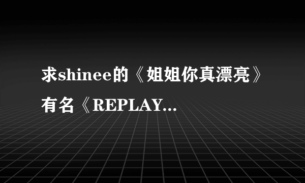 求shinee的《姐姐你真漂亮》有名《REPLAY》的韩文和音译以及中文