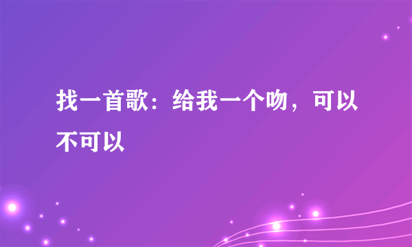 找一首歌：给我一个吻，可以不可以