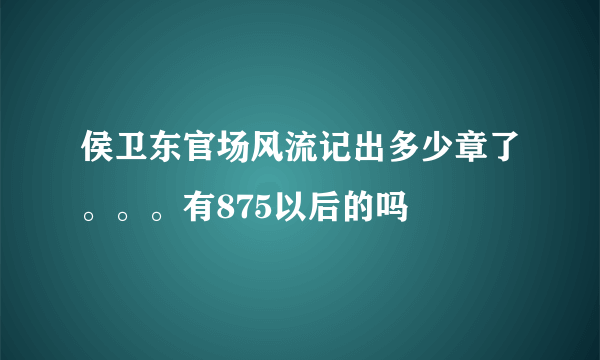 侯卫东官场风流记出多少章了。。。有875以后的吗