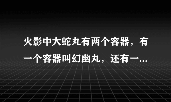 火影中大蛇丸有两个容器，有一个容器叫幻幽丸，还有一个女的叫什么？？