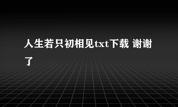 人生若只初相见txt下载 谢谢了