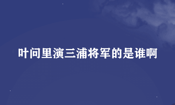 叶问里演三浦将军的是谁啊