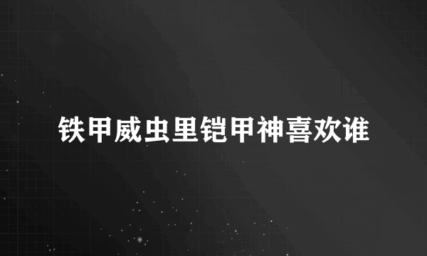 铁甲威虫里铠甲神喜欢谁