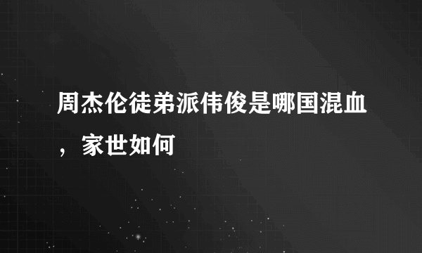 周杰伦徒弟派伟俊是哪国混血，家世如何