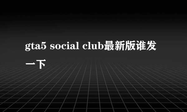 gta5 social club最新版谁发一下