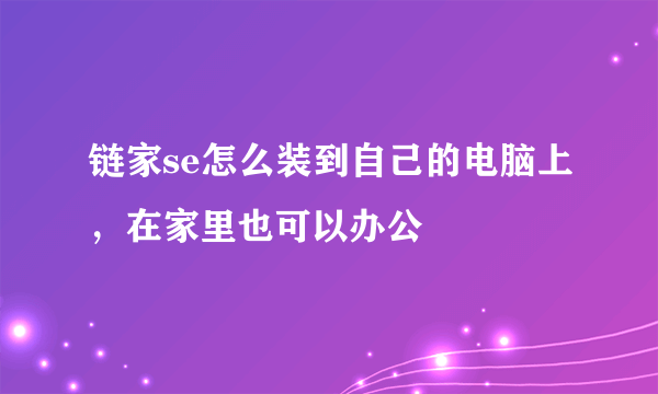 链家se怎么装到自己的电脑上，在家里也可以办公