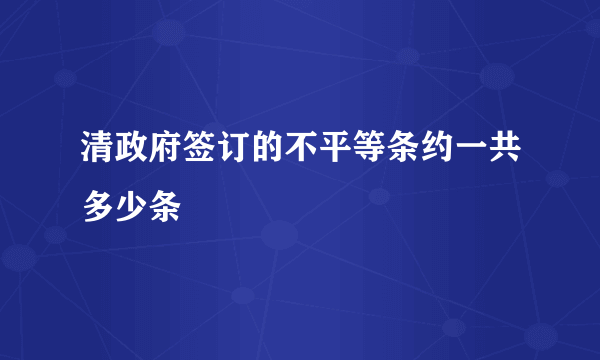 清政府签订的不平等条约一共多少条