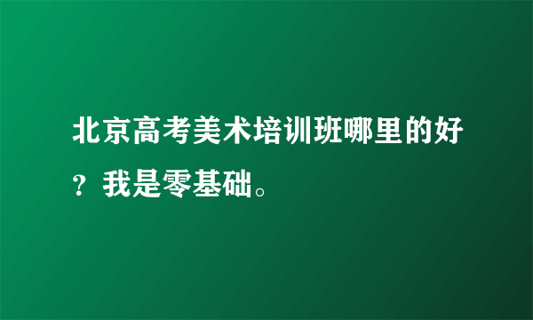 北京高考美术培训班哪里的好？我是零基础。