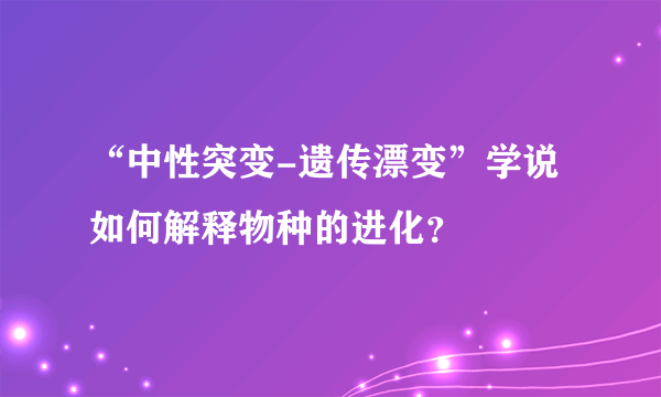 “中性突变-遗传漂变”学说如何解释物种的进化？