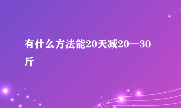 有什么方法能20天减20—30斤