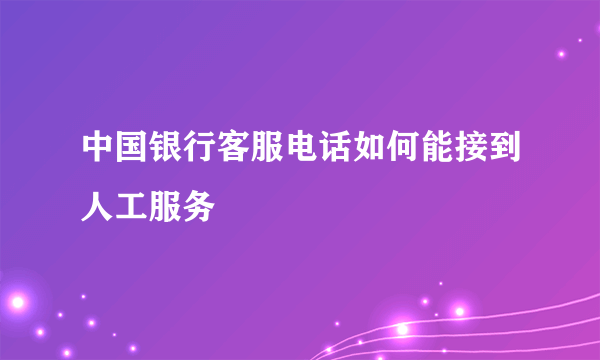 中国银行客服电话如何能接到人工服务