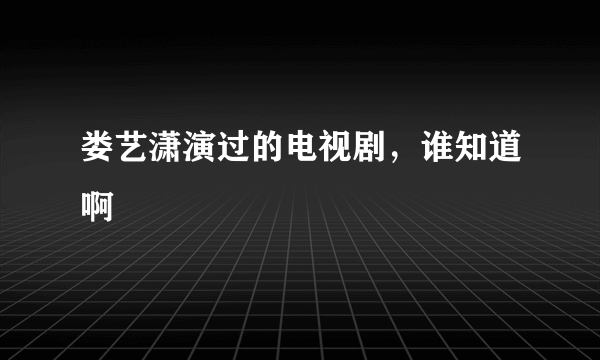 娄艺潇演过的电视剧，谁知道啊