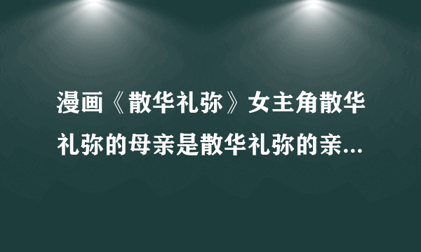 漫画《散华礼弥》女主角散华礼弥的母亲是散华礼弥的亲生母亲吗？最好来点证据