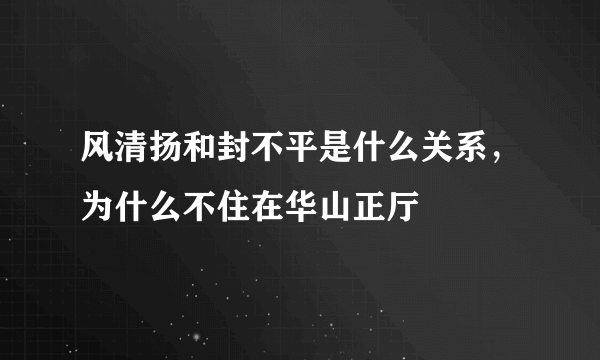 风清扬和封不平是什么关系，为什么不住在华山正厅