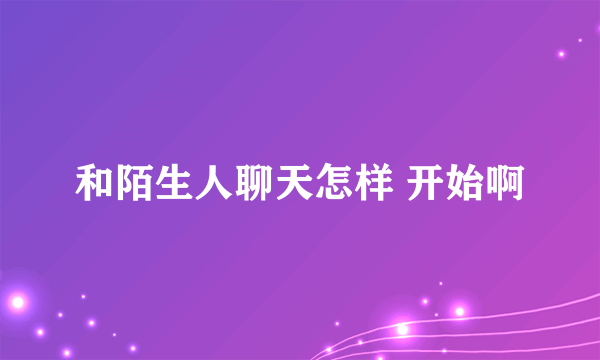 和陌生人聊天怎样 开始啊