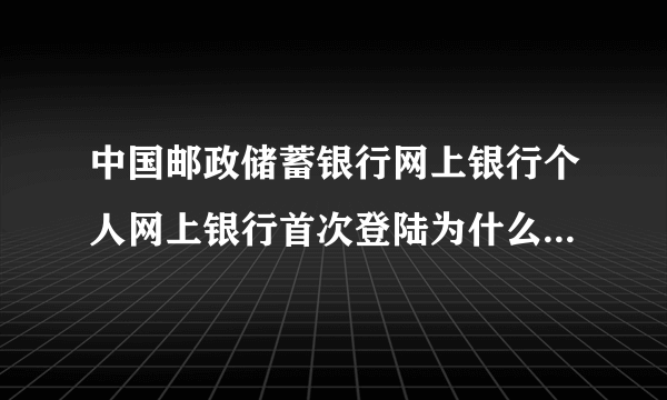 中国邮政储蓄银行网上银行个人网上银行首次登陆为什么老是提示用户名错误或密码错误