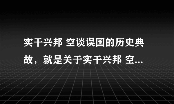 实干兴邦 空谈误国的历史典故，就是关于实干兴邦 空谈误国的历史事情，比如赵括纸上谈兵等。急！！！！！