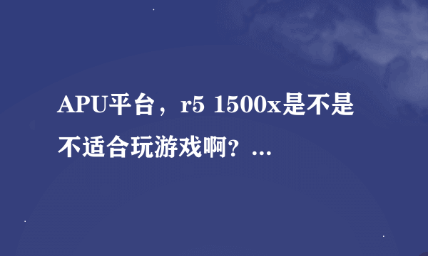 APU平台，r5 1500x是不是不适合玩游戏啊？LOL这些？