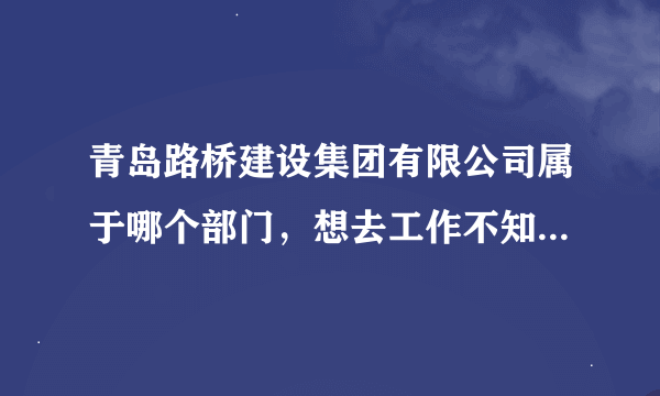 青岛路桥建设集团有限公司属于哪个部门，想去工作不知道怎么样，明天去面试