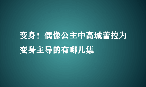 变身！偶像公主中高城蕾拉为变身主导的有哪几集