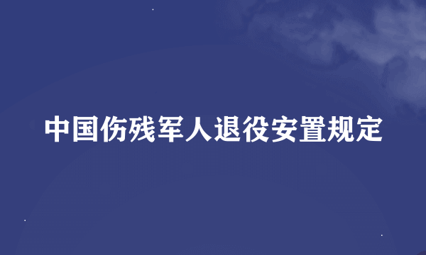 中国伤残军人退役安置规定