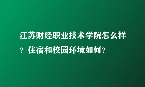 江苏财经职业技术学院怎么样？住宿和校园环境如何？