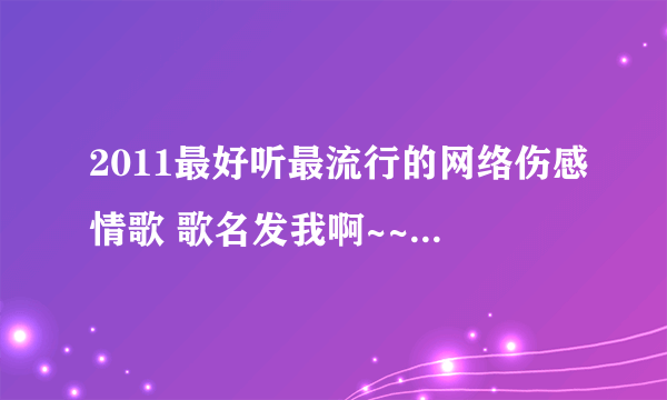 2011最好听最流行的网络伤感情歌 歌名发我啊~~谢谢 要多一些 新一些~~~谢谢谢谢