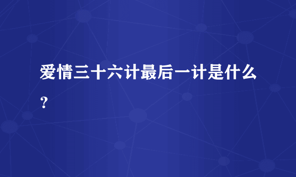 爱情三十六计最后一计是什么？