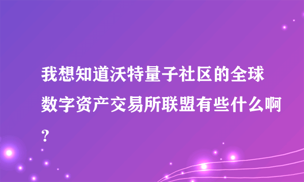 我想知道沃特量子社区的全球数字资产交易所联盟有些什么啊？