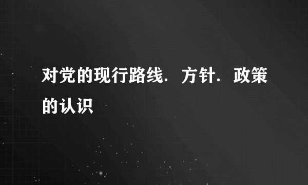 对党的现行路线．方针．政策的认识