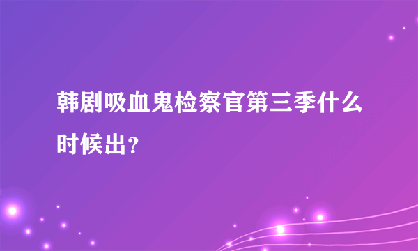 韩剧吸血鬼检察官第三季什么时候出？