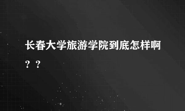 长春大学旅游学院到底怎样啊？？