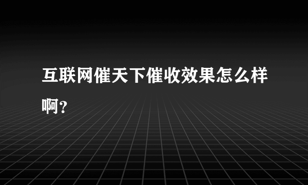 互联网催天下催收效果怎么样啊？