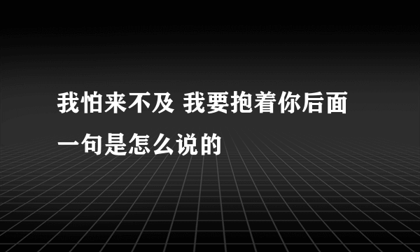 我怕来不及 我要抱着你后面一句是怎么说的