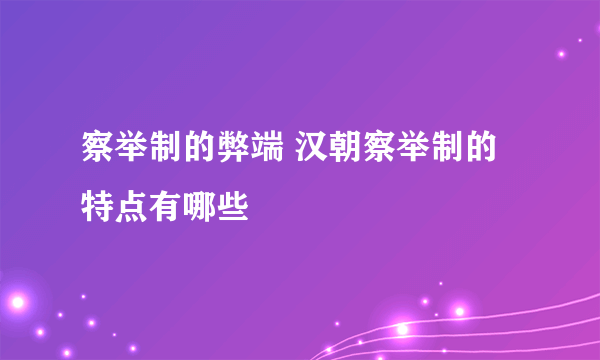 察举制的弊端 汉朝察举制的特点有哪些