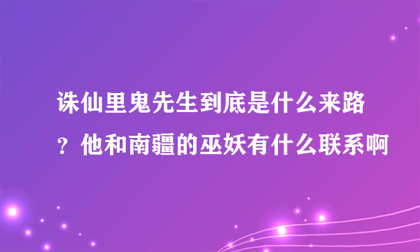 诛仙里鬼先生到底是什么来路？他和南疆的巫妖有什么联系啊