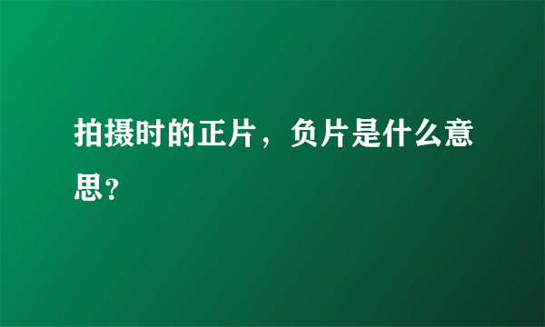 拍摄时的正片，负片是什么意思？