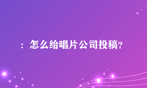 ：怎么给唱片公司投稿？